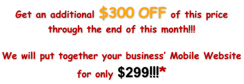 Get an additional $300 OFF of this price through the end of this month!!!  We will put together your business’ Mobile Website for only $299!!!*